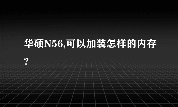 华硕N56,可以加装怎样的内存?