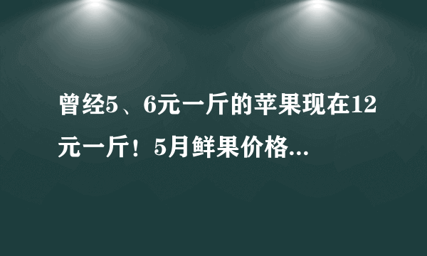 曾经5、6元一斤的苹果现在12元一斤！5月鲜果价格上涨26.7%，原因竟是→