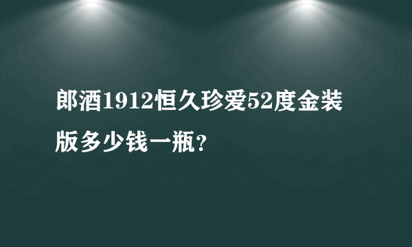 郎酒1912恒久珍爱52度金装版多少钱一瓶？