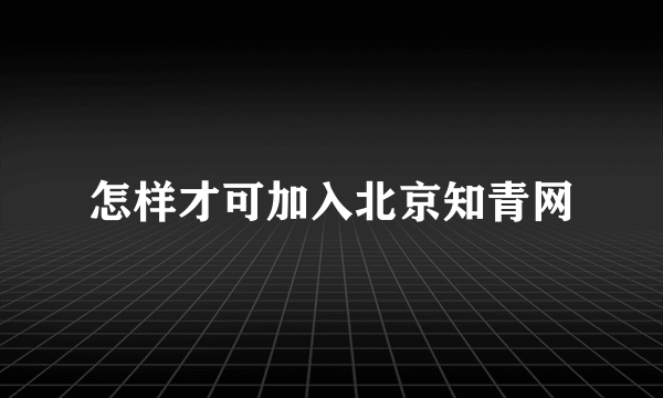 怎样才可加入北京知青网