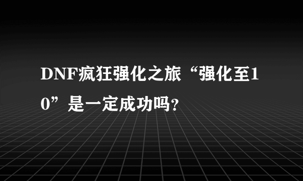 DNF疯狂强化之旅“强化至10”是一定成功吗？