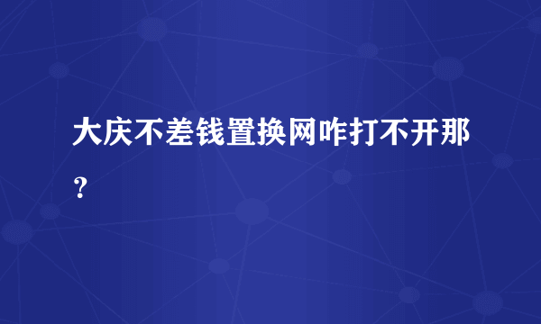 大庆不差钱置换网咋打不开那？