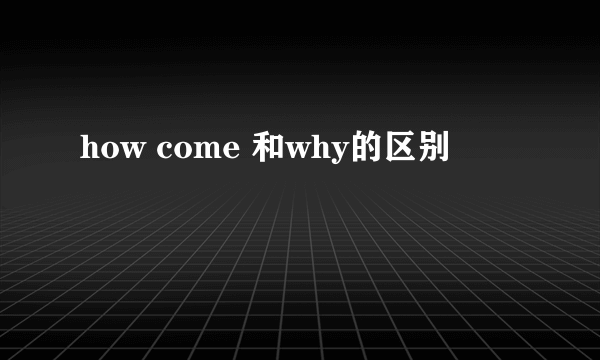 how come 和why的区别