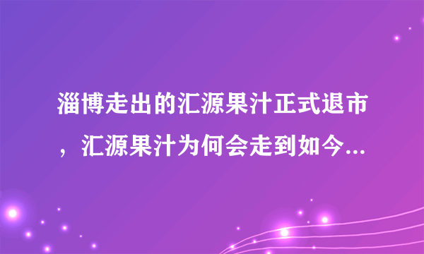 淄博走出的汇源果汁正式退市，汇源果汁为何会走到如今这个地步？