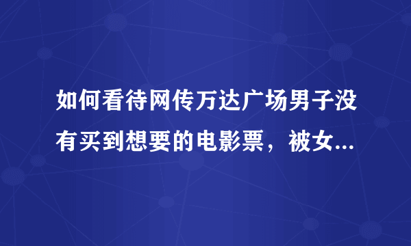 如何看待网传万达广场男子没有买到想要的电影票，被女朋友撺掇去死，该男随后高空坠落的行为？