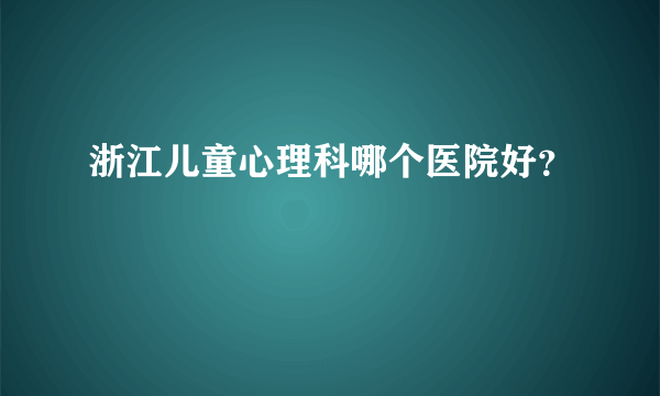 浙江儿童心理科哪个医院好？