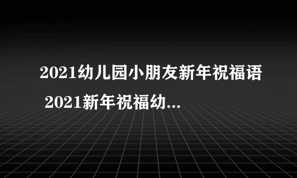 2021幼儿园小朋友新年祝福语 2021新年祝福幼儿园小朋友的话