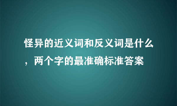 怪异的近义词和反义词是什么，两个字的最准确标准答案