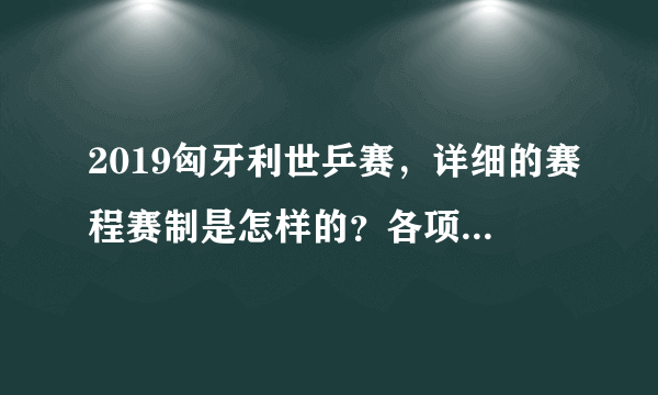 2019匈牙利世乒赛，详细的赛程赛制是怎样的？各项冠军何时决出？