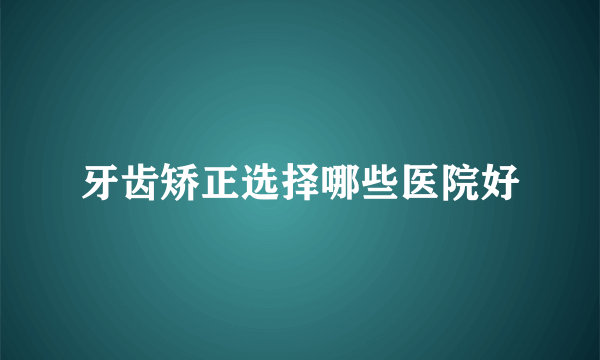 牙齿矫正选择哪些医院好