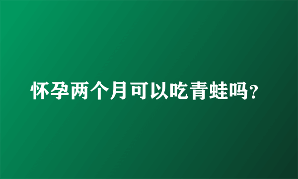 怀孕两个月可以吃青蛙吗？