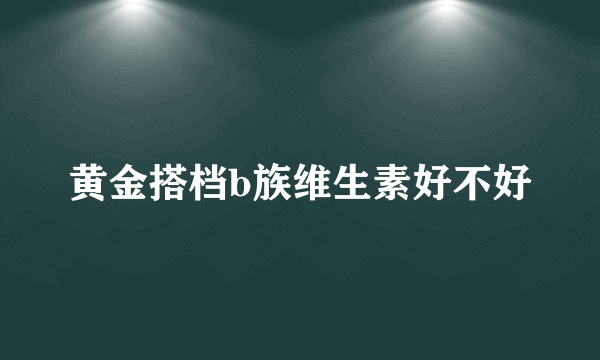 黄金搭档b族维生素好不好