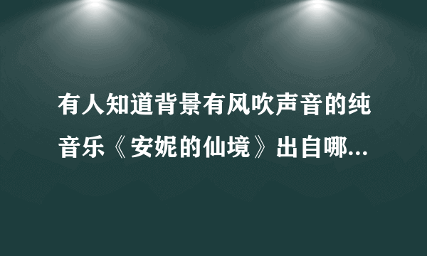 有人知道背景有风吹声音的纯音乐《安妮的仙境》出自哪里吗？谢谢。?