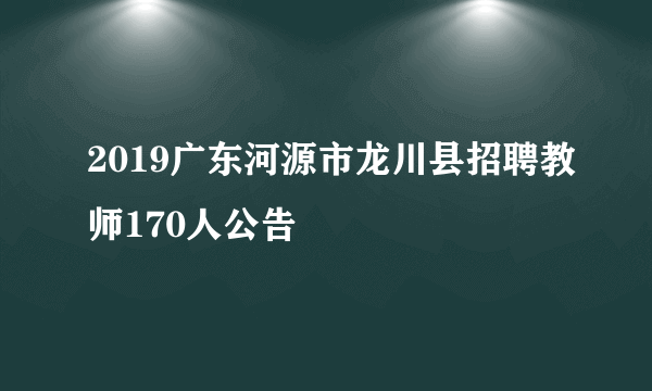 2019广东河源市龙川县招聘教师170人公告