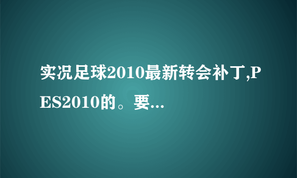 实况足球2010最新转会补丁,PES2010的。要最新的哦，谢谢了。