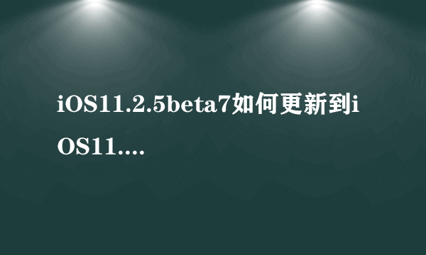 iOS11.2.5beta7如何更新到iOS11.2.5正式版？