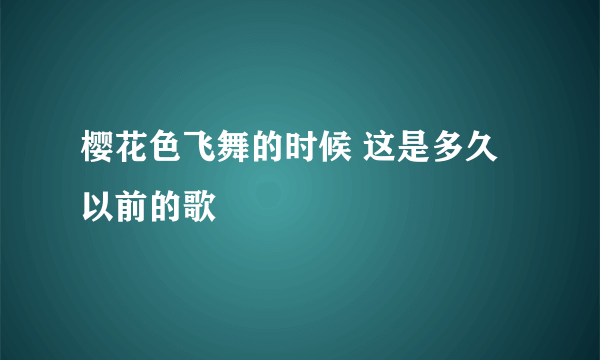 樱花色飞舞的时候 这是多久以前的歌