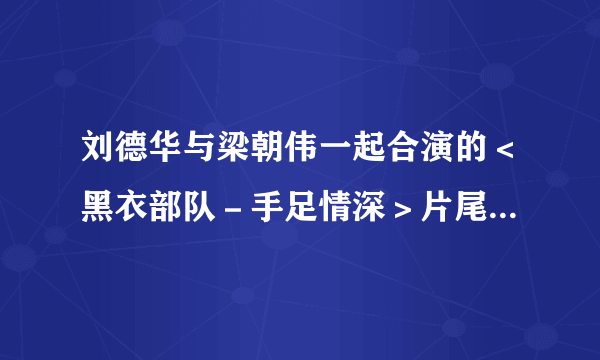 刘德华与梁朝伟一起合演的＜黑衣部队－手足情深＞片尾曲叫什么