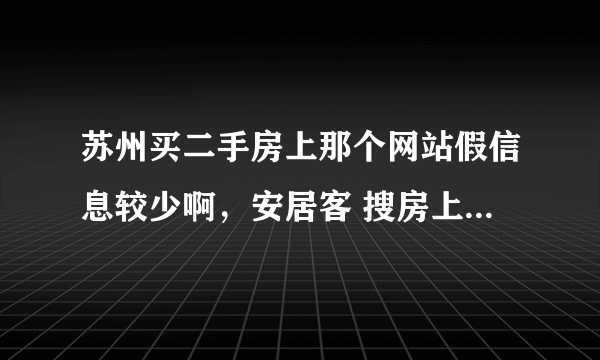 苏州买二手房上那个网站假信息较少啊，安居客 搜房上假信息太多！！