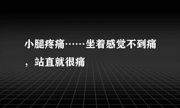 小腿疼痛……坐着感觉不到痛，站直就很痛