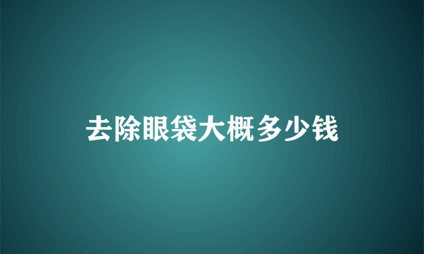 去除眼袋大概多少钱