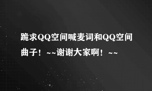 跪求QQ空间喊麦词和QQ空间曲子！~~谢谢大家啊！~~