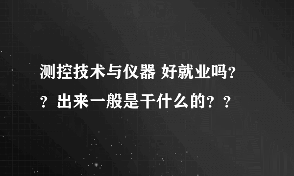 测控技术与仪器 好就业吗？？出来一般是干什么的？？