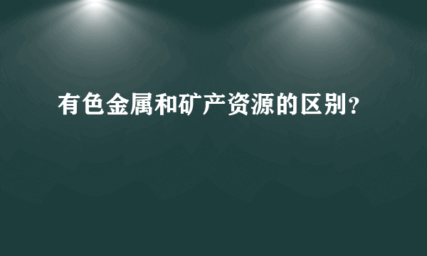 有色金属和矿产资源的区别？