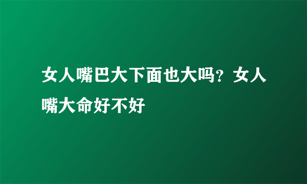 女人嘴巴大下面也大吗？女人嘴大命好不好