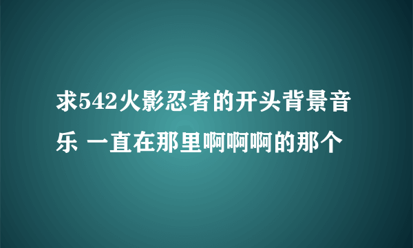 求542火影忍者的开头背景音乐 一直在那里啊啊啊的那个