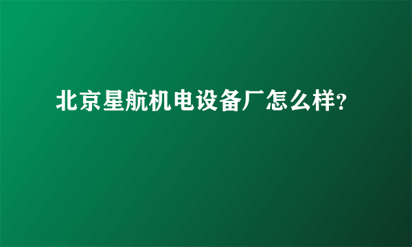 北京星航机电设备厂怎么样？