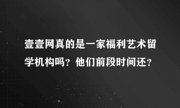 壹壹网真的是一家福利艺术留学机构吗？他们前段时间还？