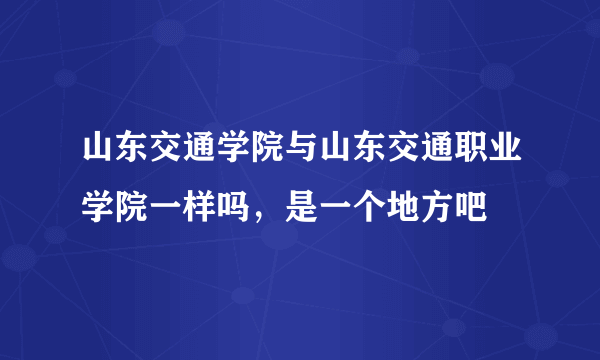 山东交通学院与山东交通职业学院一样吗，是一个地方吧