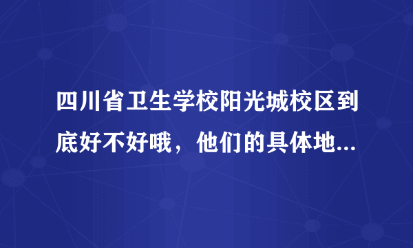 四川省卫生学校阳光城校区到底好不好哦，他们的具体地址和招生办联系电话是多少哦，我妹妹想去读，急需！