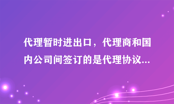 代理暂时进出口，代理商和国内公司间签订的是代理协议，代理商和外方需要签采购合同吗