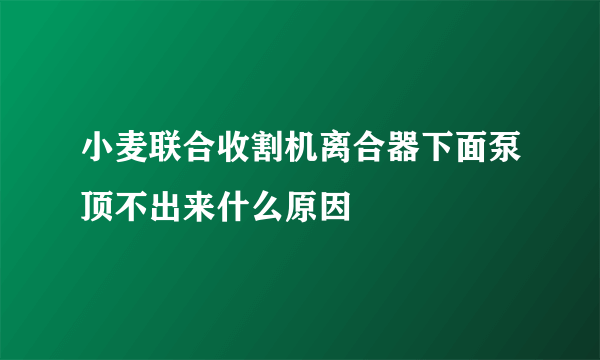 小麦联合收割机离合器下面泵顶不出来什么原因