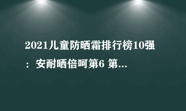 2021儿童防晒霜排行榜10强：安耐晒倍呵第6 第5滚珠超方便