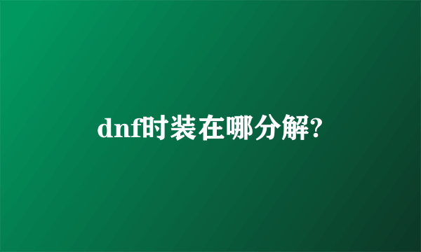 dnf时装在哪分解?