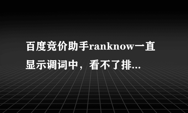 百度竞价助手ranknow一直显示调词中，看不了排名，要怎么解决？