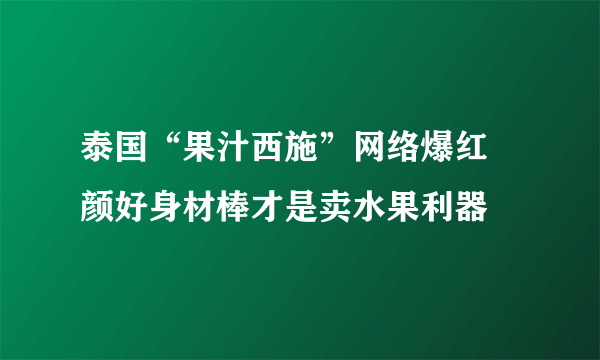 泰国“果汁西施”网络爆红 颜好身材棒才是卖水果利器