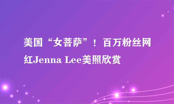 美国“女菩萨”！百万粉丝网红Jenna Lee美照欣赏