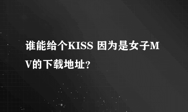 谁能给个KISS 因为是女子MV的下载地址？