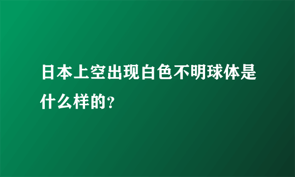 日本上空出现白色不明球体是什么样的？