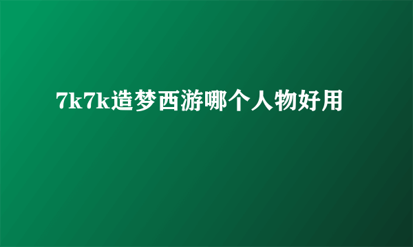 7k7k造梦西游哪个人物好用