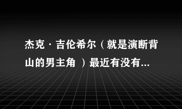 杰克·吉伦希尔（就是演断背山的男主角 ）最近有没有什么新片??