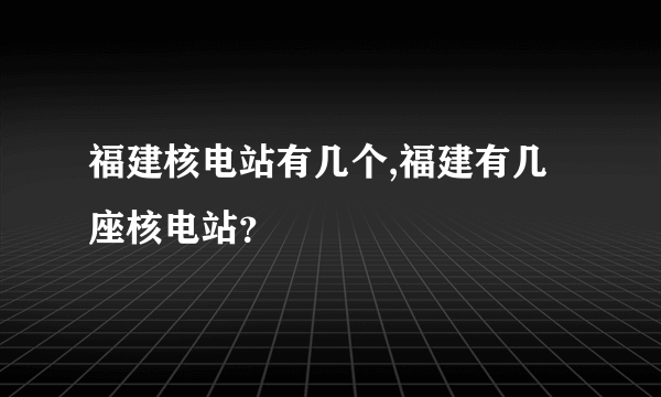 福建核电站有几个,福建有几座核电站？