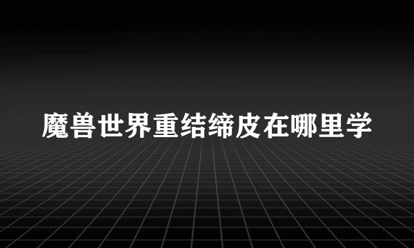 魔兽世界重结缔皮在哪里学