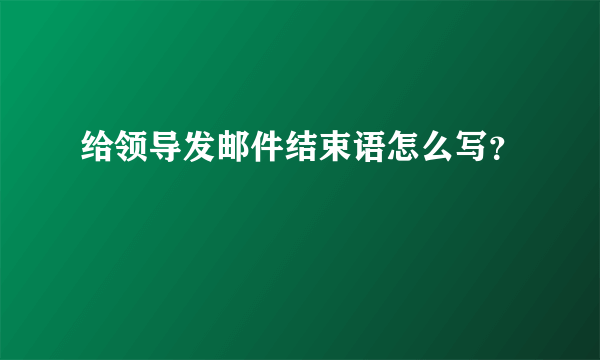 给领导发邮件结束语怎么写？