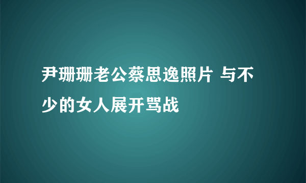 尹珊珊老公蔡思逸照片 与不少的女人展开骂战