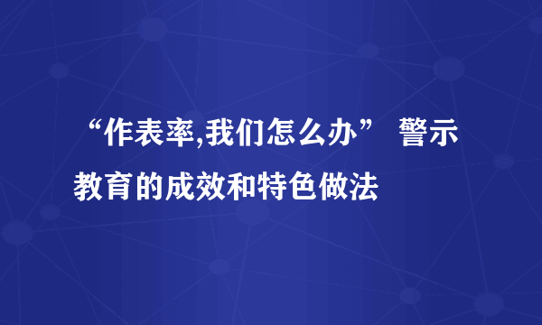 “作表率,我们怎么办” 警示教育的成效和特色做法